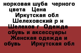 норковая шуба, черного цвета › Цена ­ 45 000 - Иркутская обл., Шелеховский р-н, Шелехов г. Одежда, обувь и аксессуары » Женская одежда и обувь   . Иркутская обл.